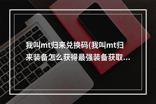 我叫mt归来兑换码(我叫mt归来装备怎么获得最强装备获取攻略)