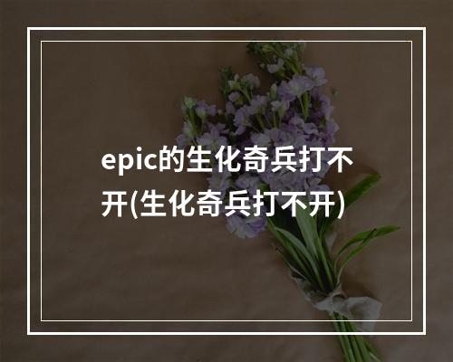 epic的生化奇兵打不开(生化奇兵打不开)