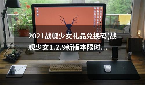 2021战舰少女礼品兑换码(战舰少女1.2.9新版本限时礼包活动大全)