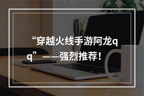 “穿越火线手游阿龙qq”——强烈推荐！