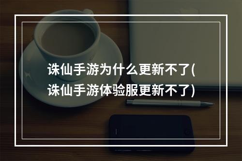 诛仙手游为什么更新不了(诛仙手游体验服更新不了)