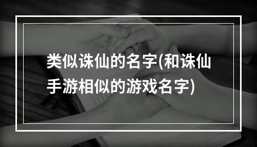 类似诛仙的名字(和诛仙手游相似的游戏名字)