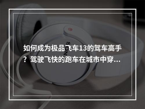 如何成为极品飞车13的驾车高手？驾驶飞快的跑车在城市中穿梭，摆脱警察的追捕，是多少玩家心中的梦想。本文将为大家介绍一些驾车技巧，希望能帮助你提高驾驶水平，成为一