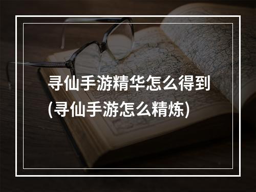 寻仙手游精华怎么得到(寻仙手游怎么精炼)