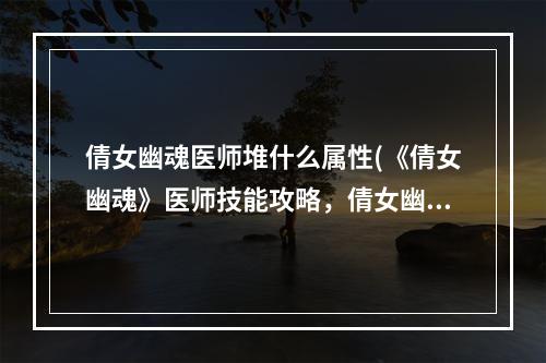 倩女幽魂医师堆什么属性(《倩女幽魂》医师技能攻略，倩女幽魂医师加血技能 手游)