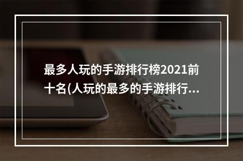 最多人玩的手游排行榜2021前十名(人玩的最多的手游排行榜)