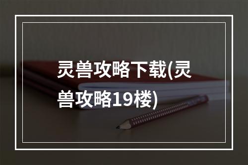 灵兽攻略下载(灵兽攻略19楼)