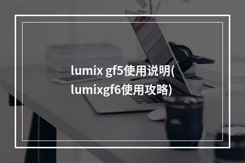 lumix gf5使用说明(lumixgf6使用攻略)