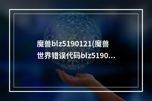 魔兽blz5190121(魔兽世界错误代码blz51901023怎样解决 )