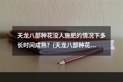 天龙八部种花没人施肥的情况下多长时间成熟？(天龙八部种花)