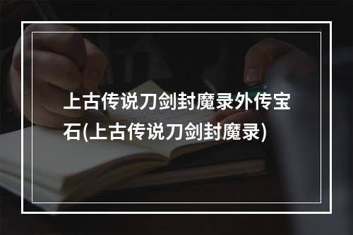 上古传说刀剑封魔录外传宝石(上古传说刀剑封魔录)