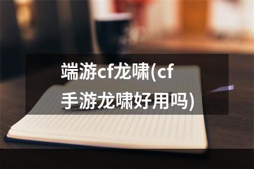 端游cf龙啸(cf手游龙啸好用吗)