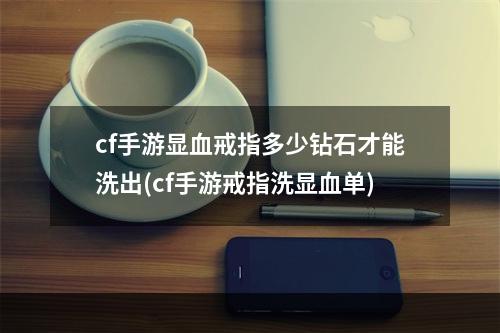 cf手游显血戒指多少钻石才能洗出(cf手游戒指洗显血单)