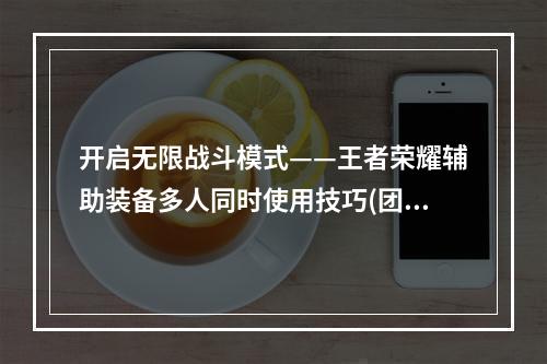 开启无限战斗模式——王者荣耀辅助装备多人同时使用技巧(团战加持——一招让你的团队拥有多重辅助效果)