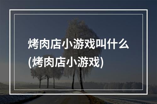 烤肉店小游戏叫什么(烤肉店小游戏)