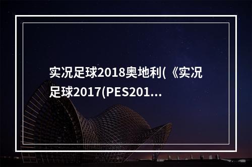 实况足球2018奥地利(《实况足球2017(PES2017)》大师联赛球星奥利塞赫解析)