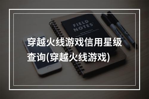 穿越火线游戏信用星级查询(穿越火线游戏)