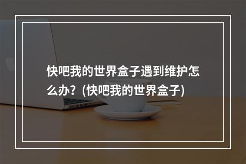 快吧我的世界盒子遇到维护怎么办？(快吧我的世界盒子)