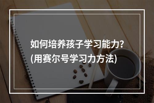 如何培养孩子学习能力？(用赛尔号学习力方法)