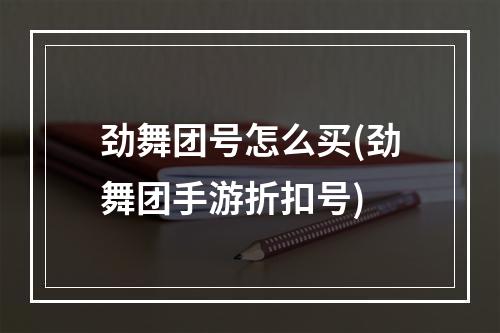 劲舞团号怎么买(劲舞团手游折扣号)