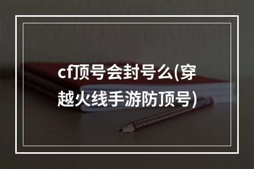 cf顶号会封号么(穿越火线手游防顶号)