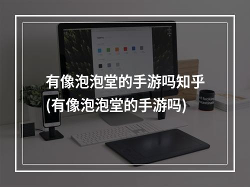 有像泡泡堂的手游吗知乎(有像泡泡堂的手游吗)