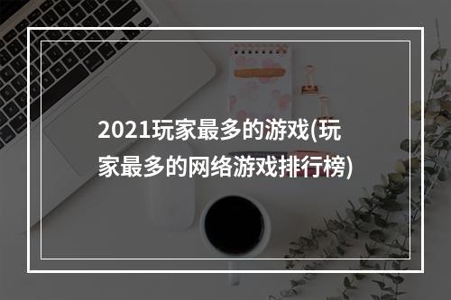 2021玩家最多的游戏(玩家最多的网络游戏排行榜)