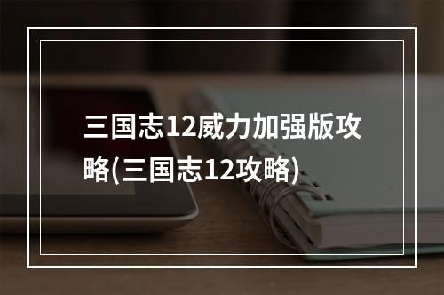 三国志12威力加强版攻略(三国志12攻略)