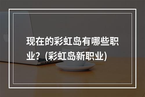 现在的彩虹岛有哪些职业？(彩虹岛新职业)