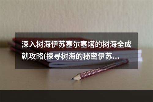 深入树海伊苏塞尔塞塔的树海全成就攻略(探寻树海的秘密伊苏塞尔塞塔的树海全攻略)