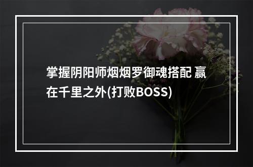 掌握阴阳师烟烟罗御魂搭配 赢在千里之外(打败BOSS)