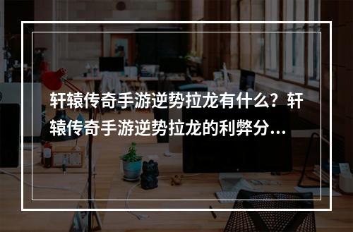 轩辕传奇手游逆势拉龙有什么？轩辕传奇手游逆势拉龙的利弊分析