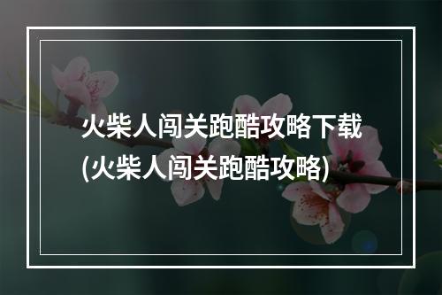 火柴人闯关跑酷攻略下载(火柴人闯关跑酷攻略)