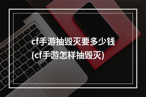 cf手游抽毁灭要多少钱(cf手游怎样抽毁灭)