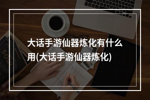 大话手游仙器炼化有什么用(大话手游仙器炼化)