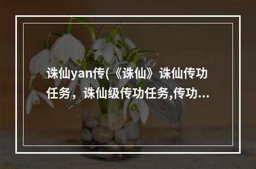 诛仙yan传(《诛仙》诛仙传功任务，诛仙级传功任务,传功任务在什么)