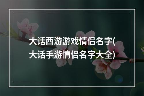 大话西游游戏情侣名字(大话手游情侣名字大全)