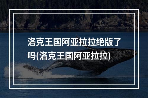 洛克王国阿亚拉拉绝版了吗(洛克王国阿亚拉拉)