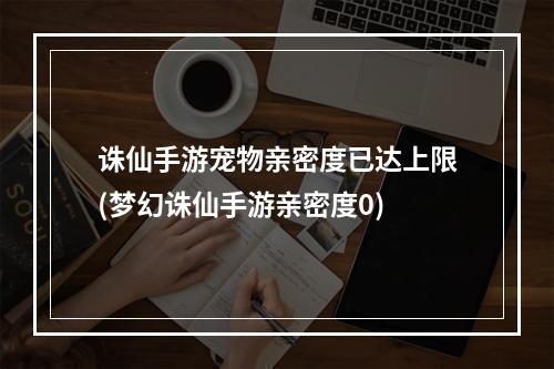 诛仙手游宠物亲密度已达上限(梦幻诛仙手游亲密度0)