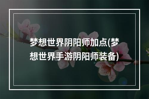 梦想世界阴阳师加点(梦想世界手游阴阳师装备)