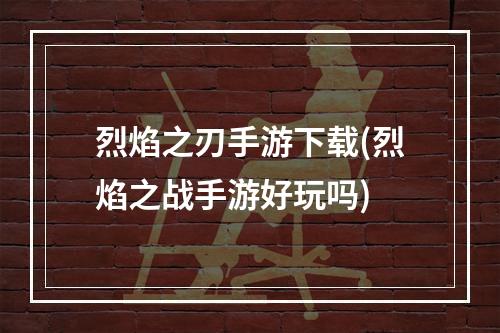 烈焰之刃手游下载(烈焰之战手游好玩吗)