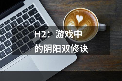 H2：游戏中的阴阳双修诀