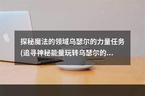 探秘魔法的领域乌瑟尔的力量任务(追寻神秘能量玩转乌瑟尔的力量饰品任务)