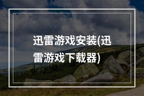 迅雷游戏安装(迅雷游戏下载器)