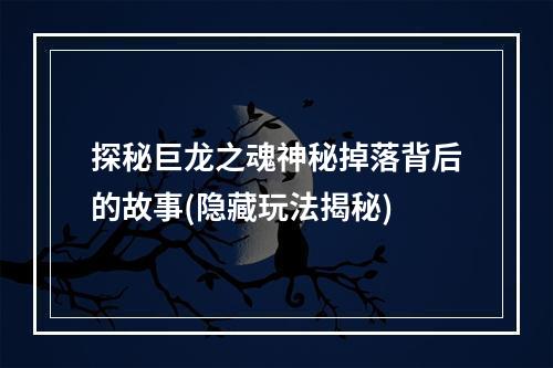 探秘巨龙之魂神秘掉落背后的故事(隐藏玩法揭秘)