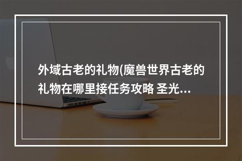 外域古老的礼物(魔兽世界古老的礼物在哪里接任务攻略 圣光的秘密)