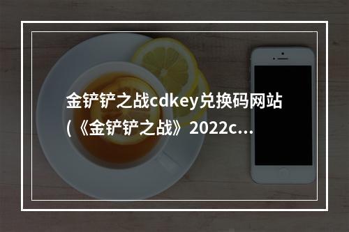 金铲铲之战cdkey兑换码网站(《金铲铲之战》2022cdkey礼包码大全 2022最新cdkey礼包码)