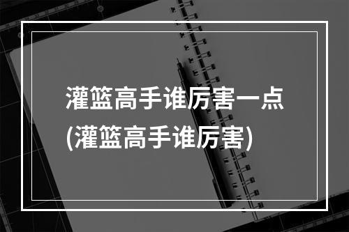 灌篮高手谁厉害一点(灌篮高手谁厉害)