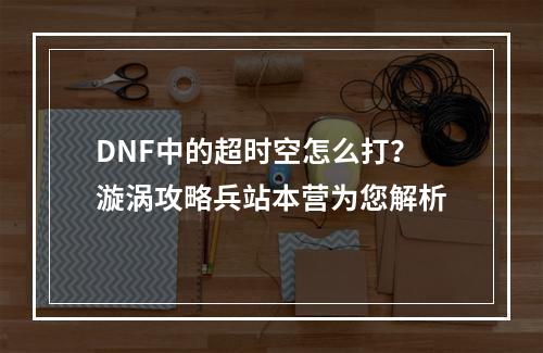 DNF中的超时空怎么打？漩涡攻略兵站本营为您解析