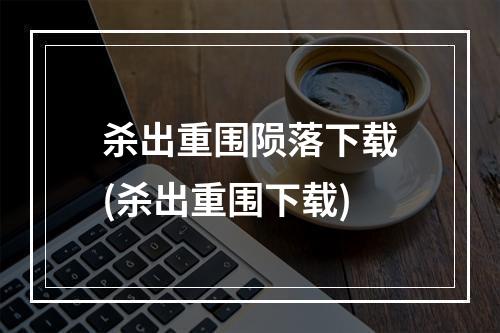 杀出重围陨落下载(杀出重围下载)